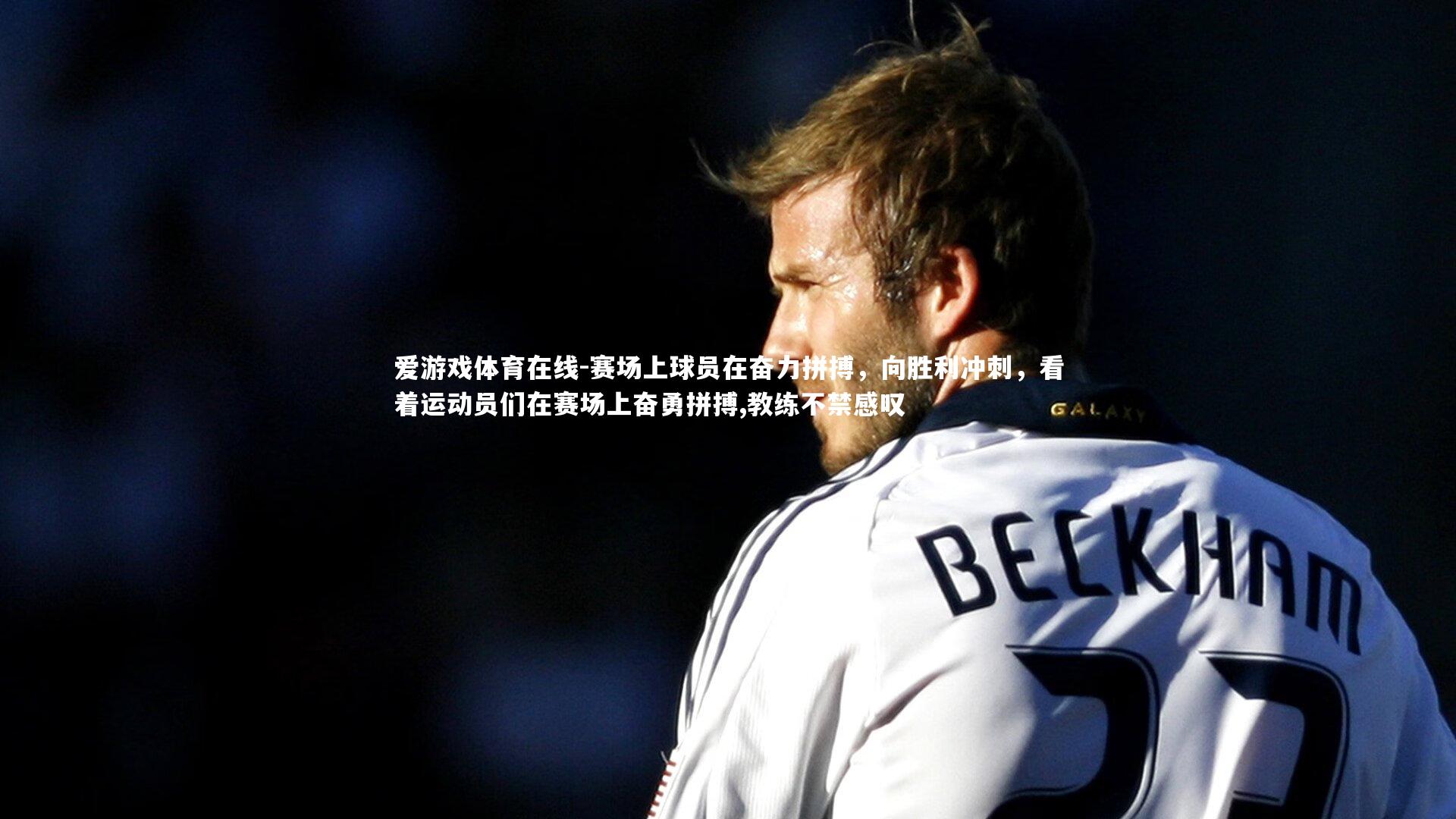 爱游戏体育在线-赛场上球员在奋力拼搏，向胜利冲刺，看着运动员们在赛场上奋勇拼搏,教练不禁感叹