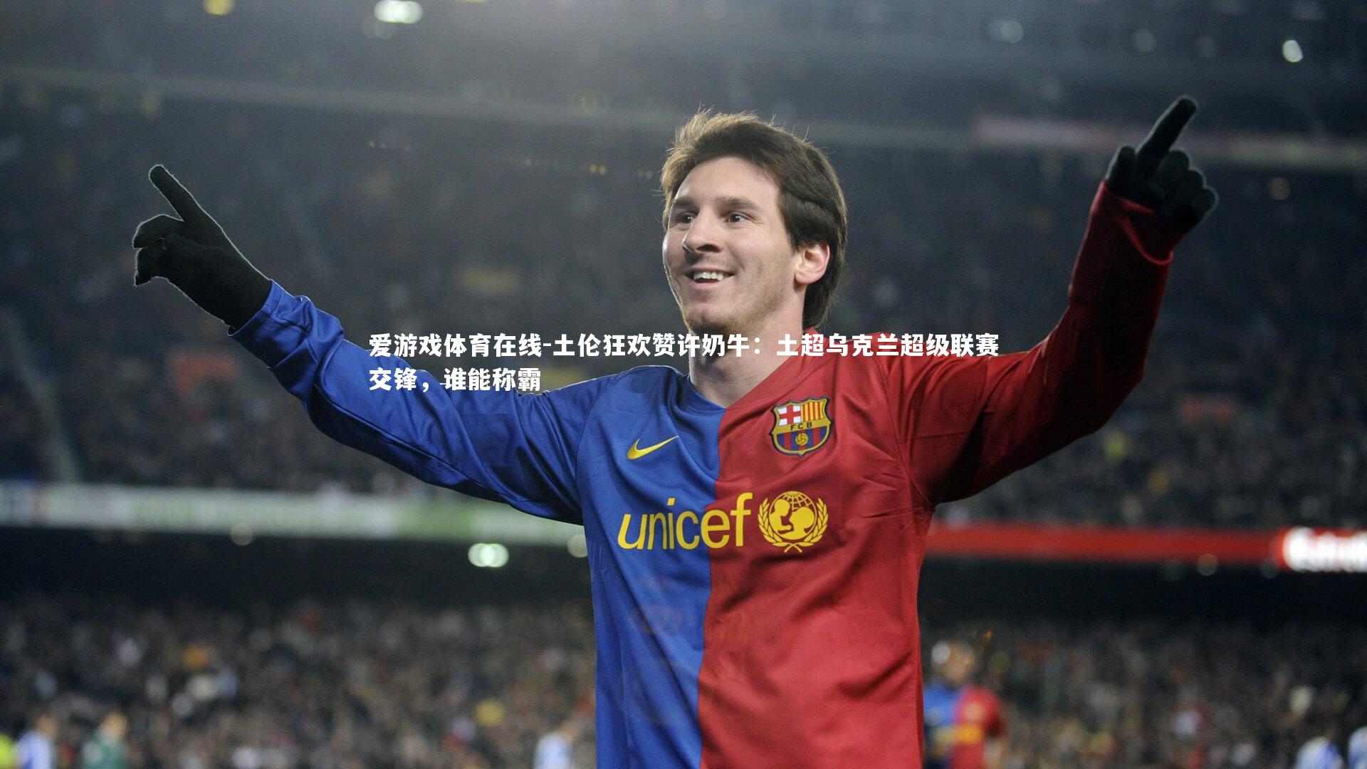 土伦狂欢赞许奶牛:土超乌克兰超级联赛交锋,谁能称霸