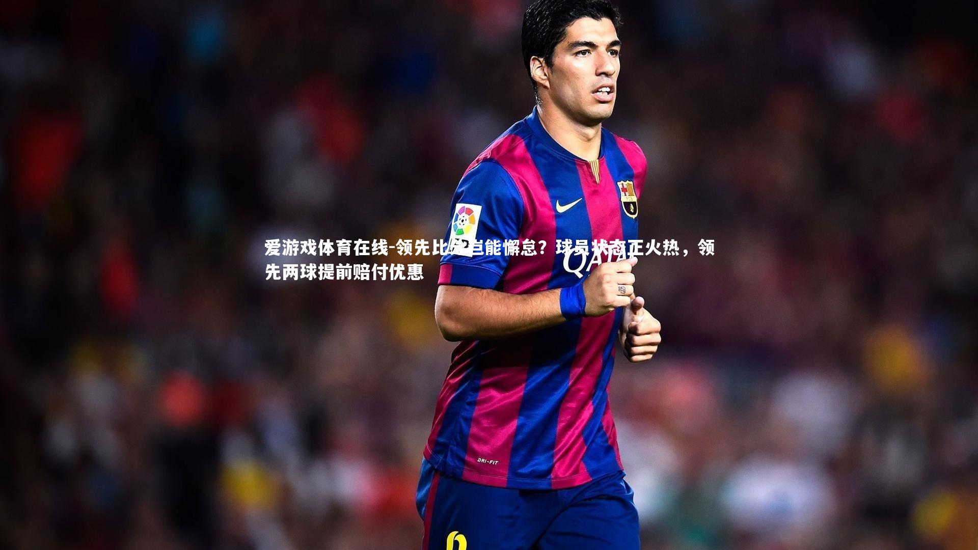 领先比分岂能懈怠?球员状态正火热,领先两球提前赔付优惠