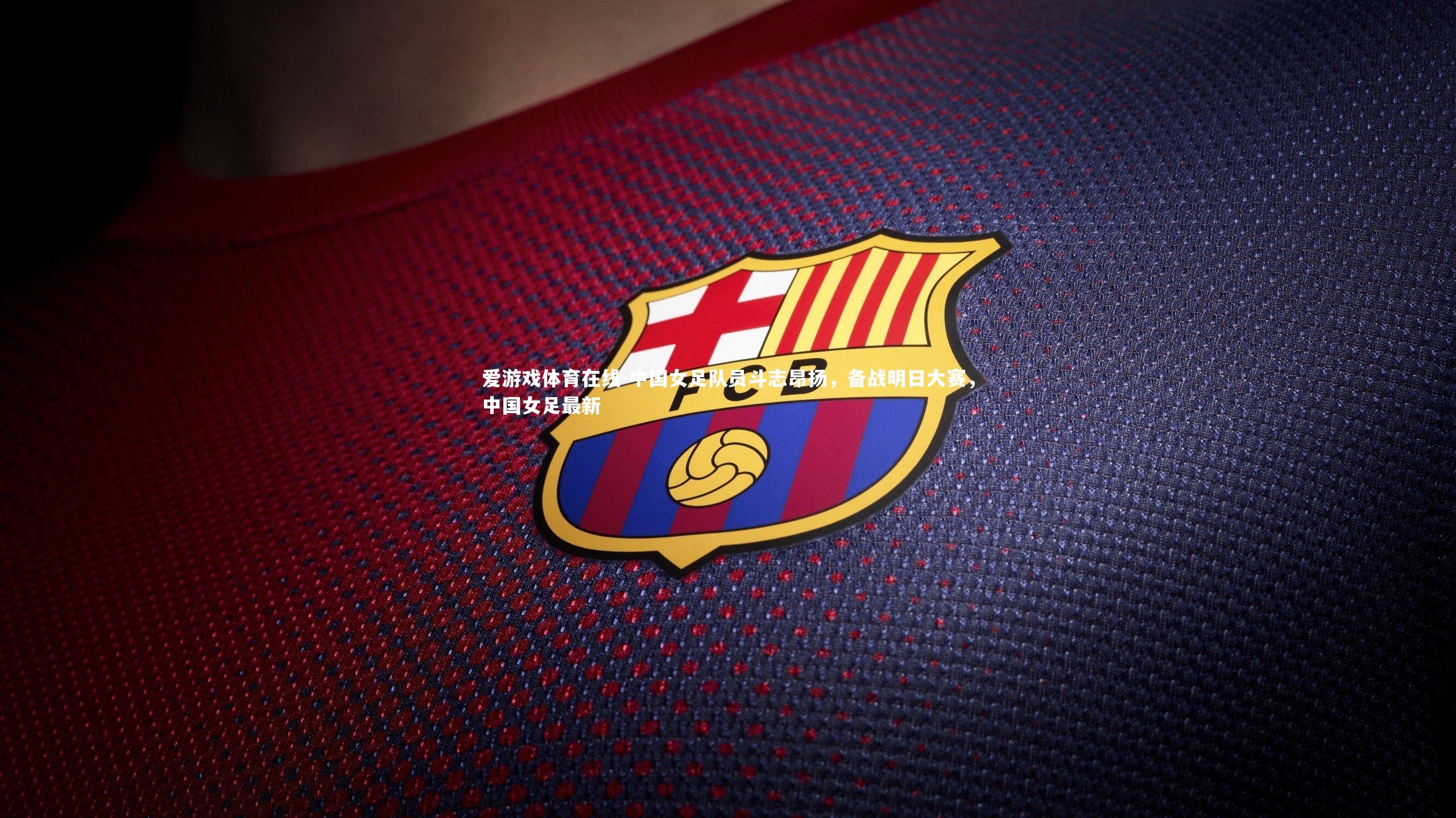 中国女足队员斗志昂扬,备战明日大赛,中国女足最新