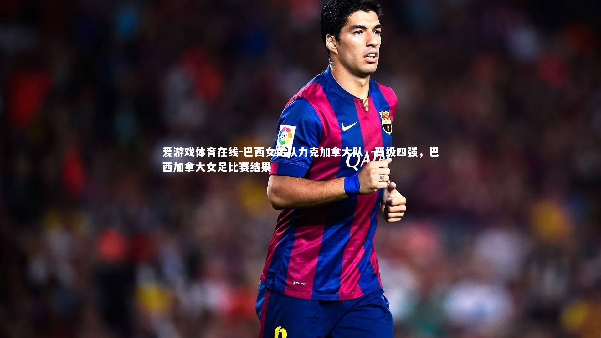 爱游戏体育在线-巴西女足队力克加拿大队，晋级四强，巴西加拿大女足比赛结果