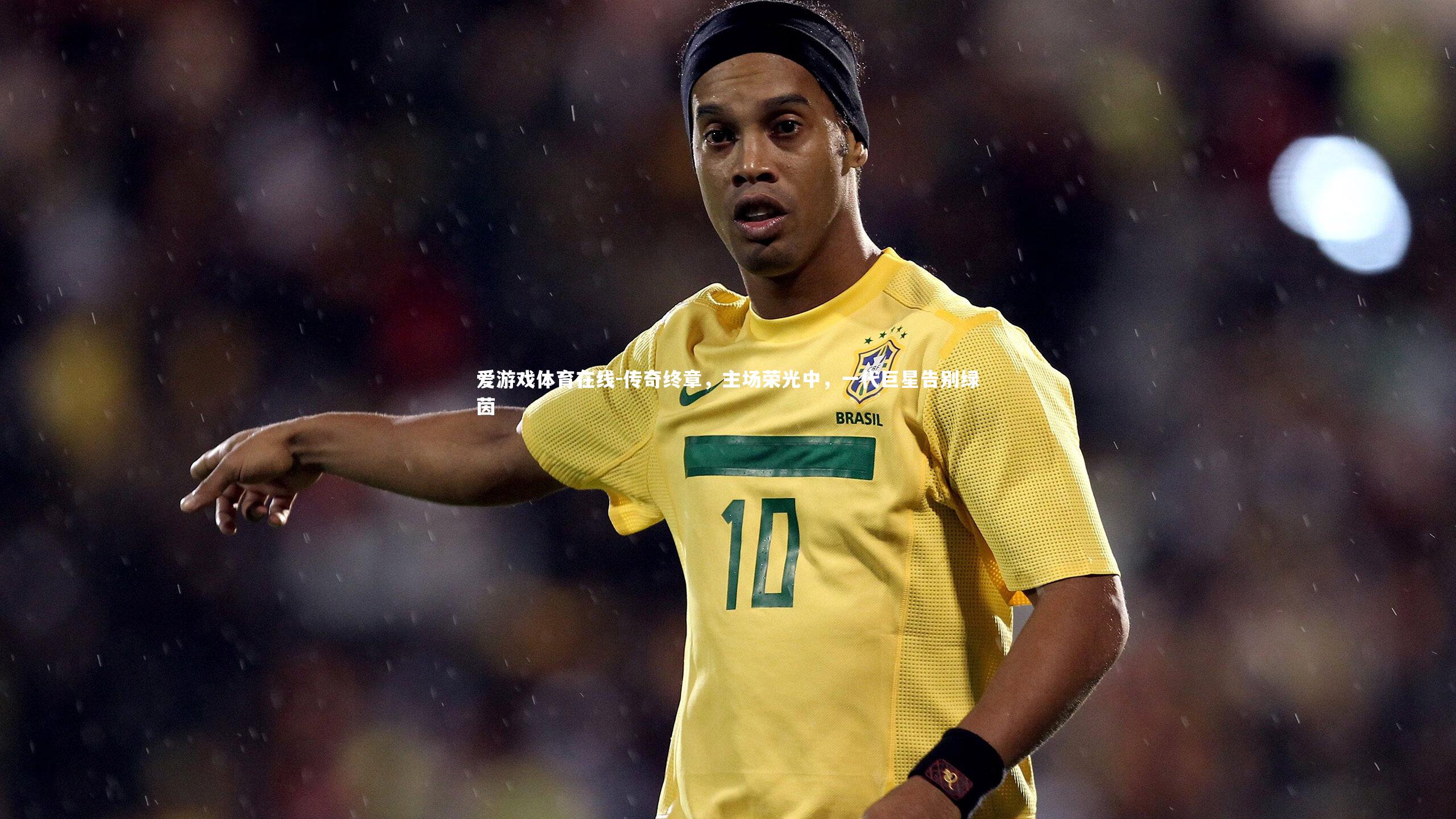 传奇终章,主场荣光中,一代巨星告别绿茵