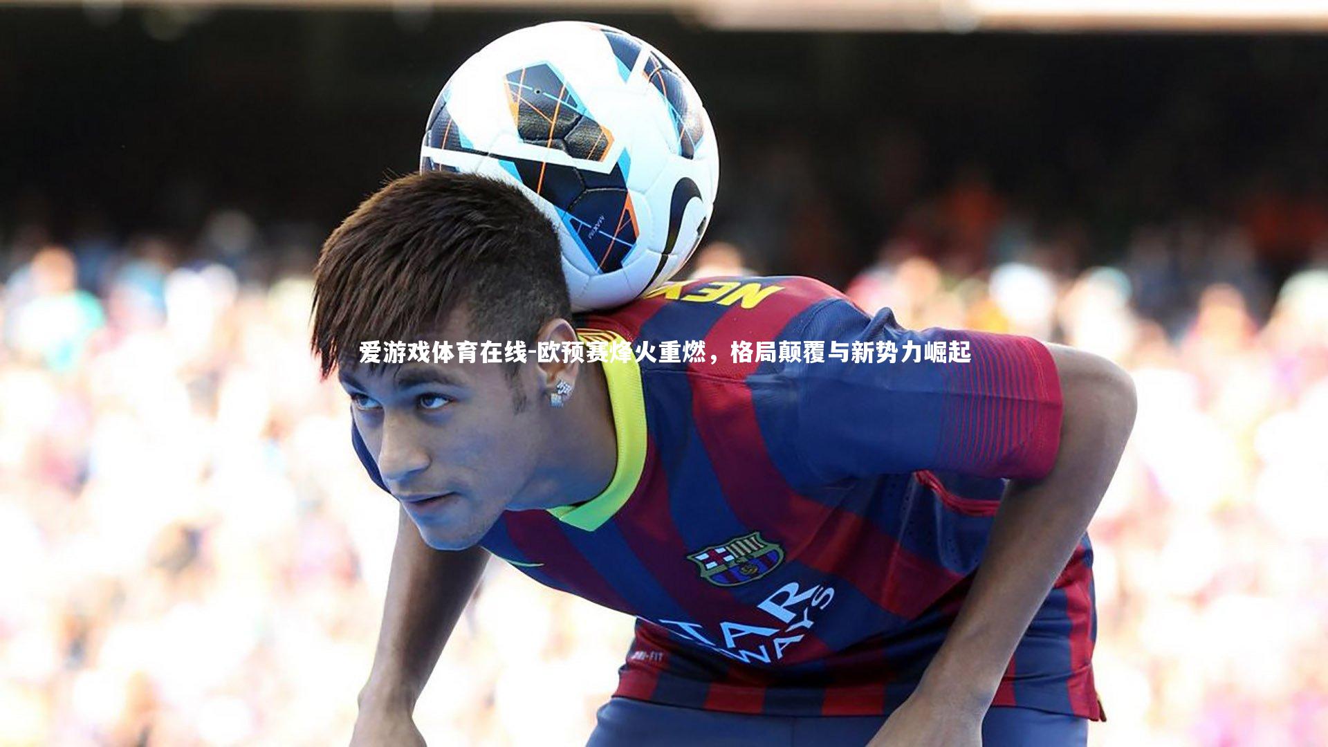 欧预赛烽火重燃,格局颠覆与新势力崛起