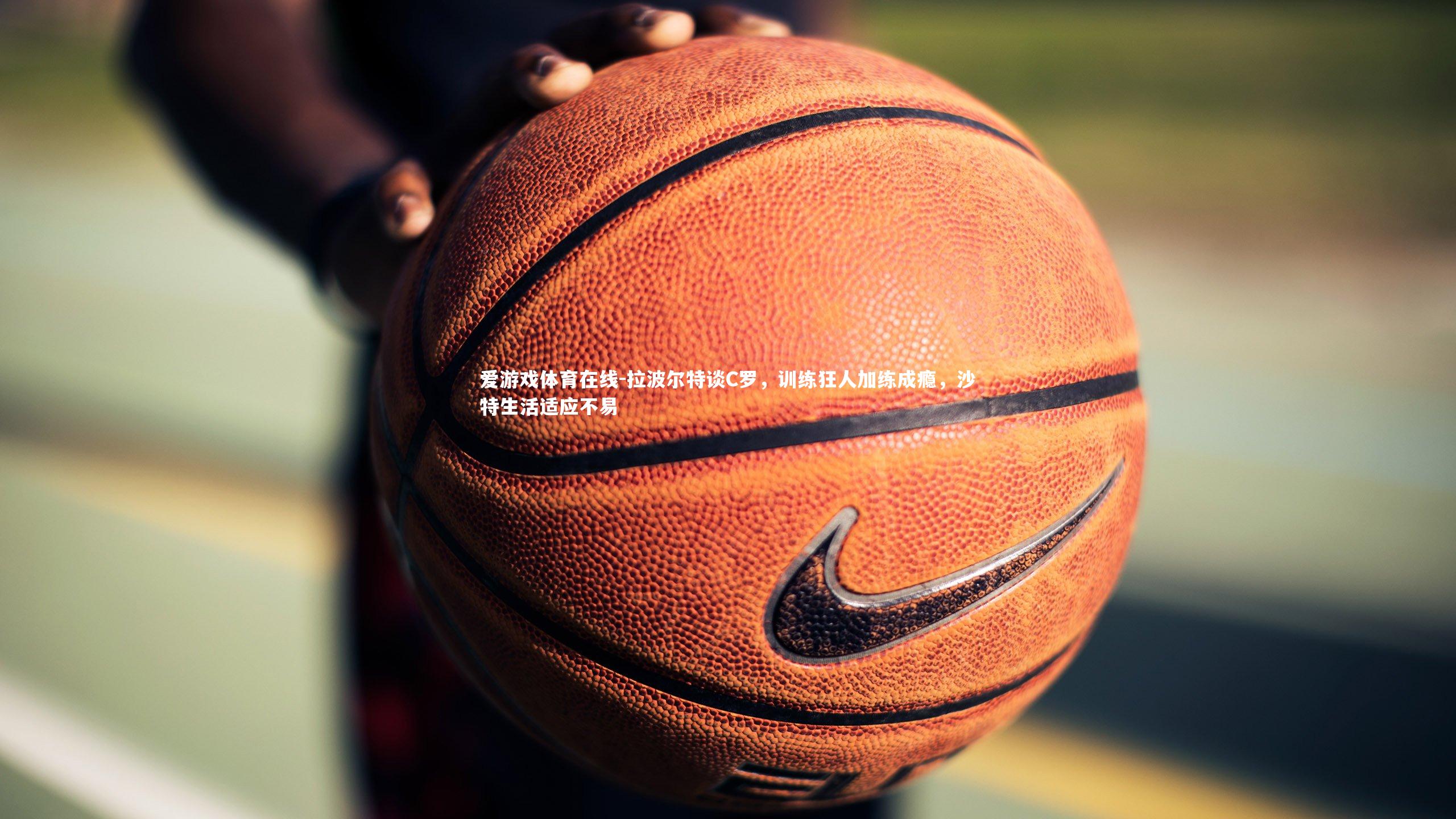 拉波尔特谈C罗，训练狂人加练成瘾，沙特生活适应不易