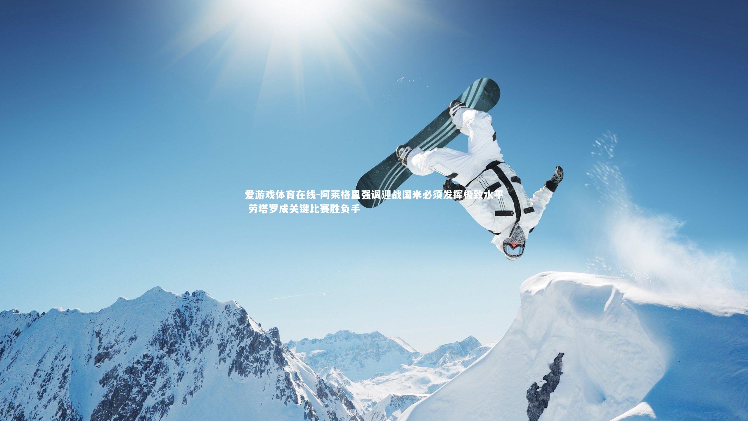 爱游戏体育在线-阿莱格里强调迎战国米必须发挥极致水平 劳塔罗成关键比赛胜负手