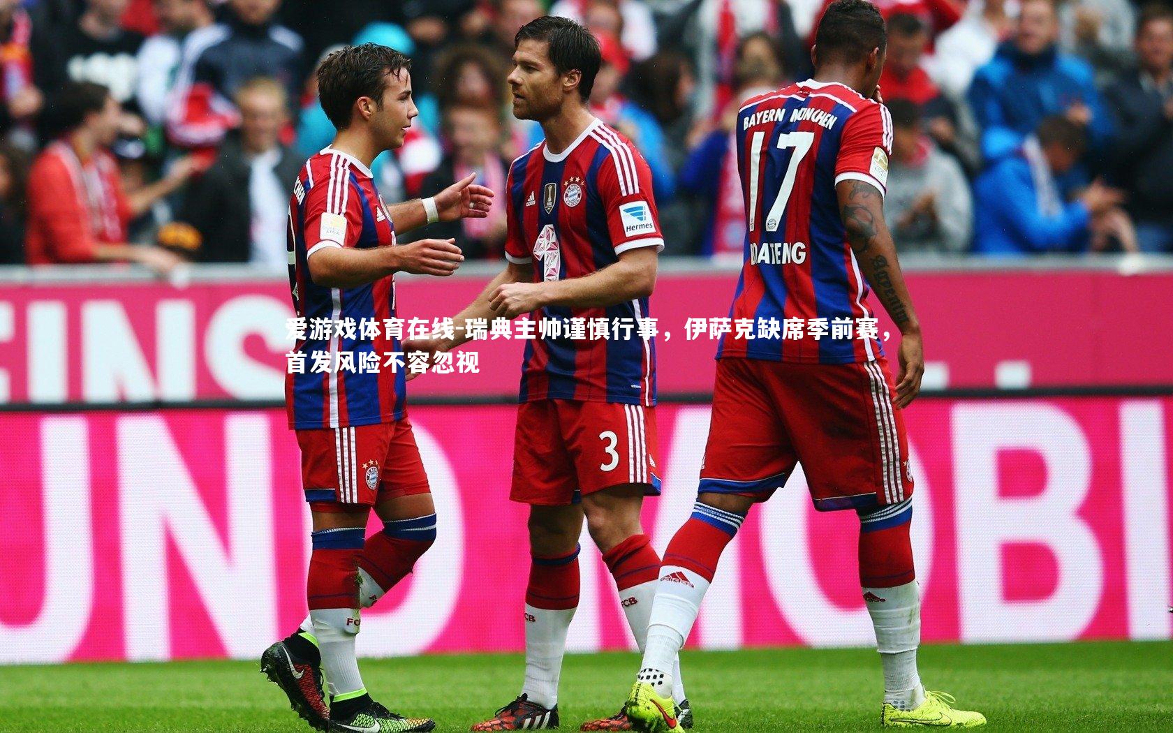 爱游戏体育在线-瑞典主帅谨慎行事，伊萨克缺席季前赛，首发风险不容忽视