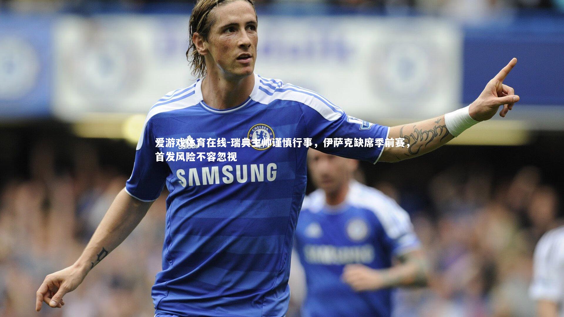 瑞典主帅谨慎行事，伊萨克缺席季前赛，首发风险不容忽视